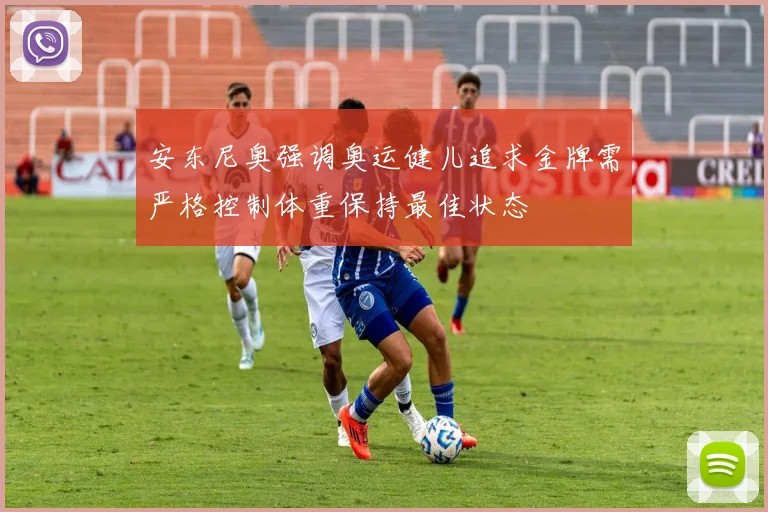 安东尼奥强调奥运健儿追求金牌需严格控制体重保持最佳状态