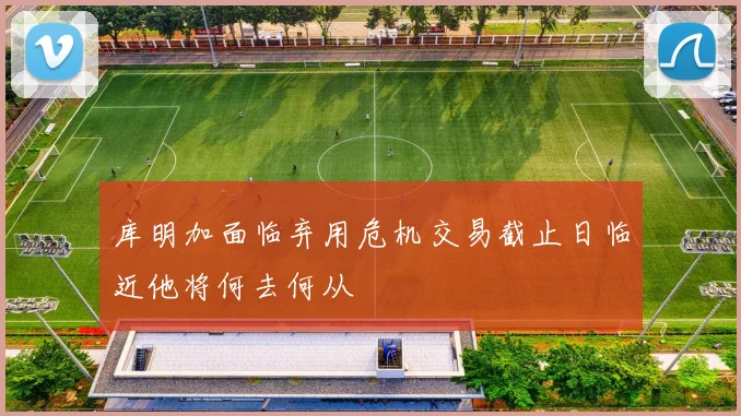 库明加面临弃用危机交易截止日临近他将何去何从