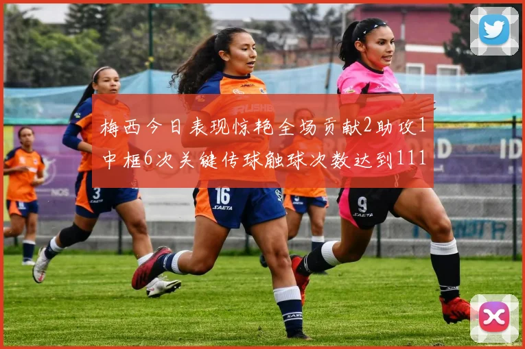 梅西今日表现惊艳全场贡献2助攻1中框6次关键传球触球次数达到111次