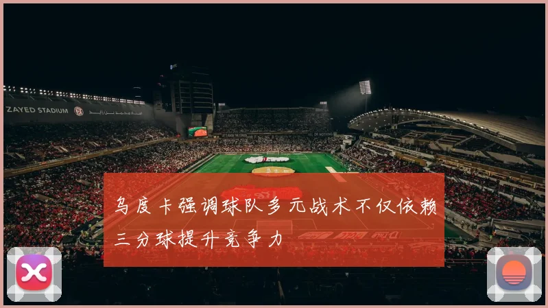 乌度卡强调球队多元战术不仅依赖三分球提升竞争力