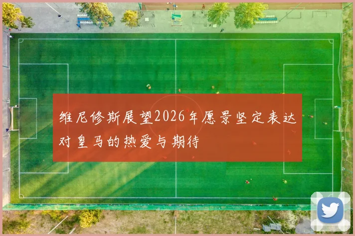维尼修斯展望2026年愿景坚定表达对皇马的热爱与期待