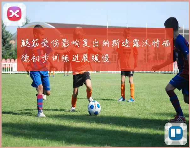 腿筋受伤影响复出纳斯透露沃特福德初步训练进展缓慢