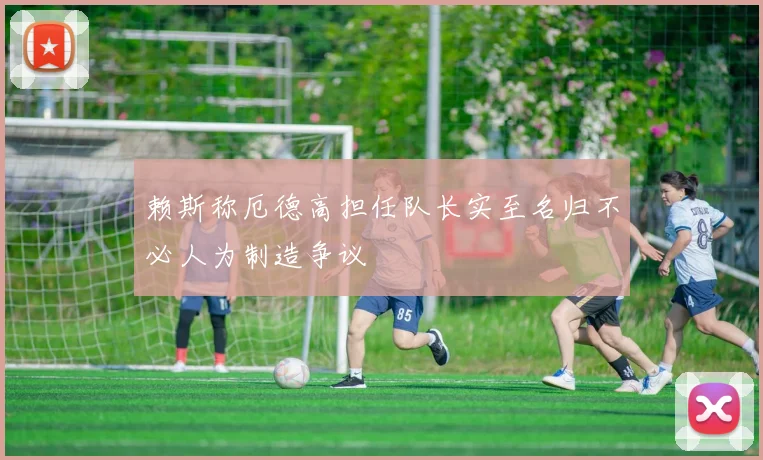赖斯称厄德高担任队长实至名归不必人为制造争议
