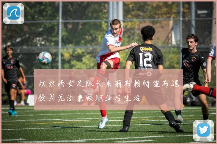 切尔西女足队长米莉布赖特宣布退役因无法兼顾职业与生活