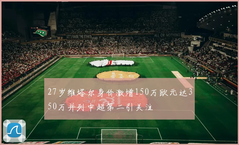 27岁维塔尔身价激增150万欧元达350万并列中超第二引关注