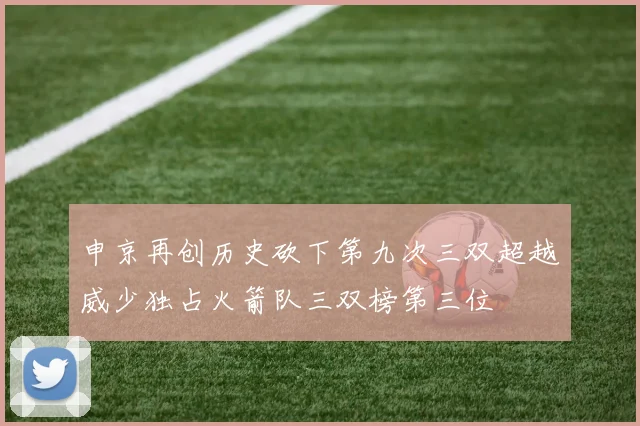 申京再创历史砍下第九次三双超越威少独占火箭队三双榜第三位