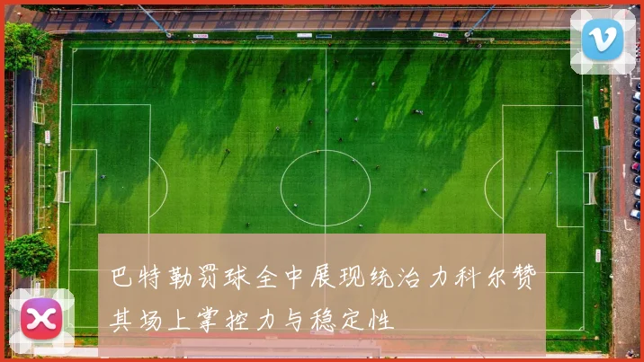 巴特勒罚球全中展现统治力科尔赞其场上掌控力与稳定性