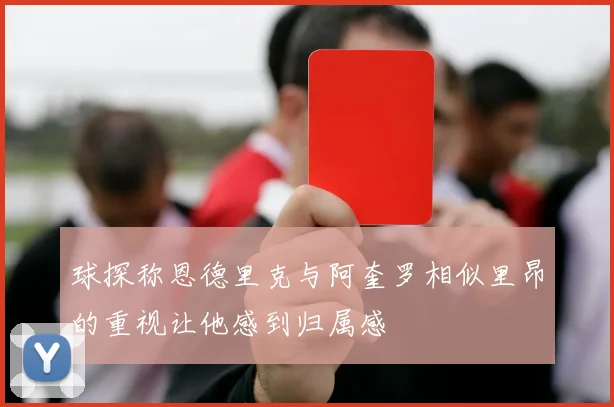 球探称恩德里克与阿奎罗相似里昂的重视让他感到归属感