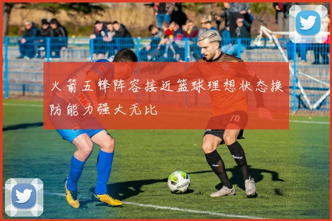 火箭五锋阵容接近篮球理想状态换防能力强大无比