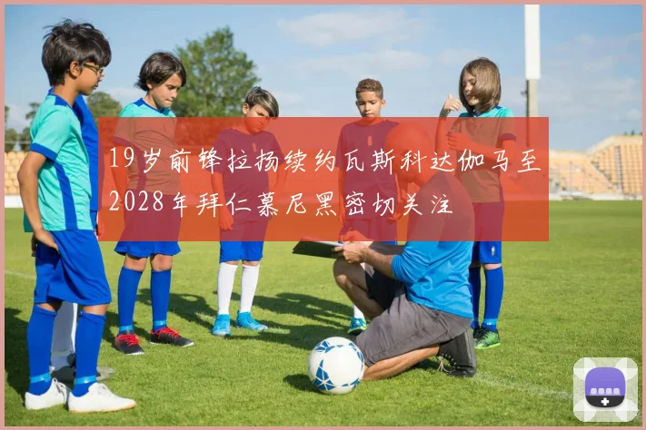 19岁前锋拉扬续约瓦斯科达伽马至2028年拜仁慕尼黑密切关注