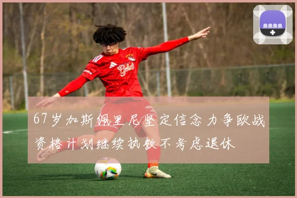 67岁加斯佩里尼坚定信念力争欧战资格计划继续执教不考虑退休