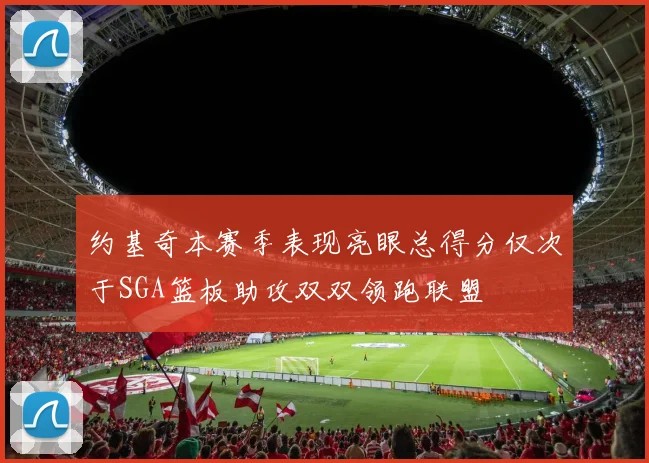 约基奇本赛季表现亮眼总得分仅次于SGA篮板助攻双双领跑联盟