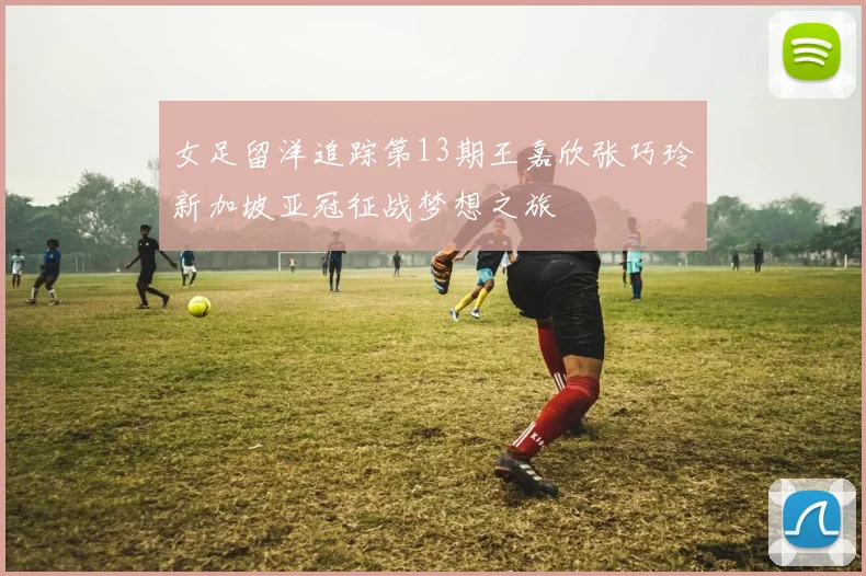 女足留洋追踪第13期王嘉欣张巧玲新加坡亚冠征战梦想之旅