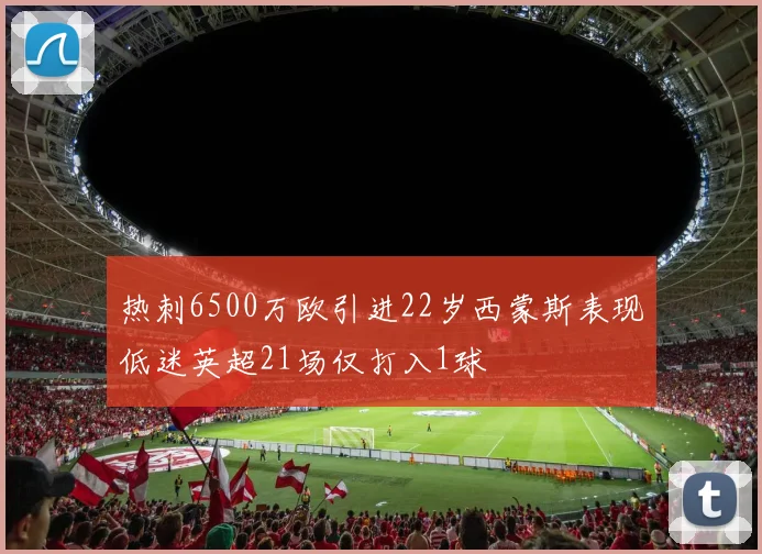 热刺6500万欧引进22岁西蒙斯表现低迷英超21场仅打入1球