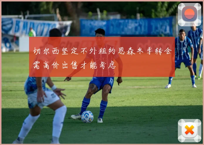 切尔西坚定不外租约恩森冬季转会需高价出售才能考虑