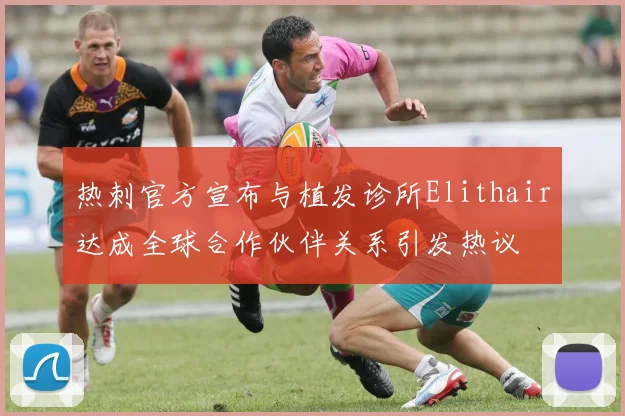 热刺官方宣布与植发诊所Elithair达成全球合作伙伴关系引发热议