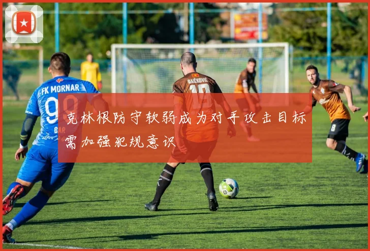 克林根防守软弱成为对手攻击目标需加强犯规意识