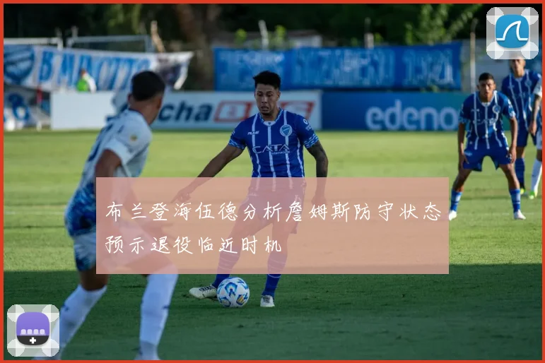 布兰登海伍德分析詹姆斯防守状态预示退役临近时机