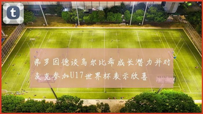 弗罗因德谈乌尔比希成长潜力并对麦克参加U17世界杯表示欣喜