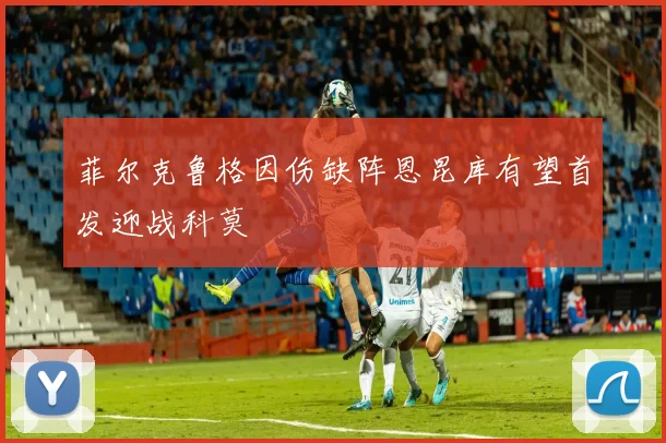 菲尔克鲁格因伤缺阵恩昆库有望首发迎战科莫