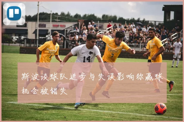 斯波谈球队进步与失误影响称赢球机会被错失