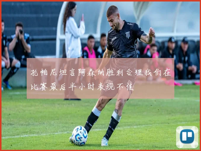 孔帕尼坦言阿森纳胜利合理我们在比赛最后半小时表现不佳