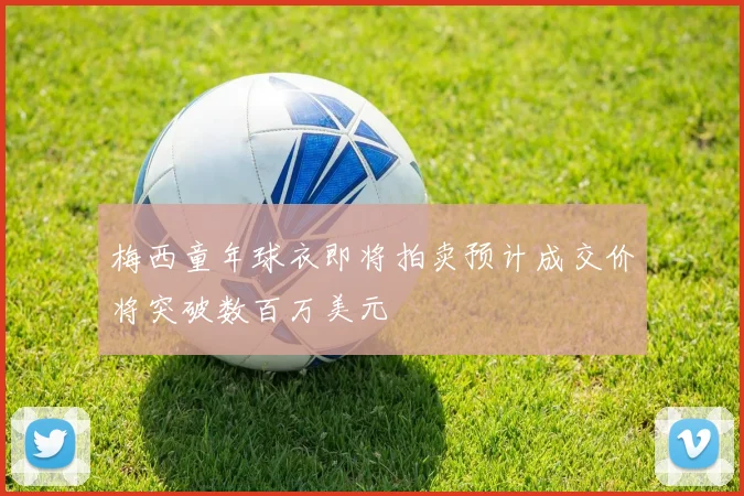 梅西童年球衣即将拍卖预计成交价将突破数百万美元