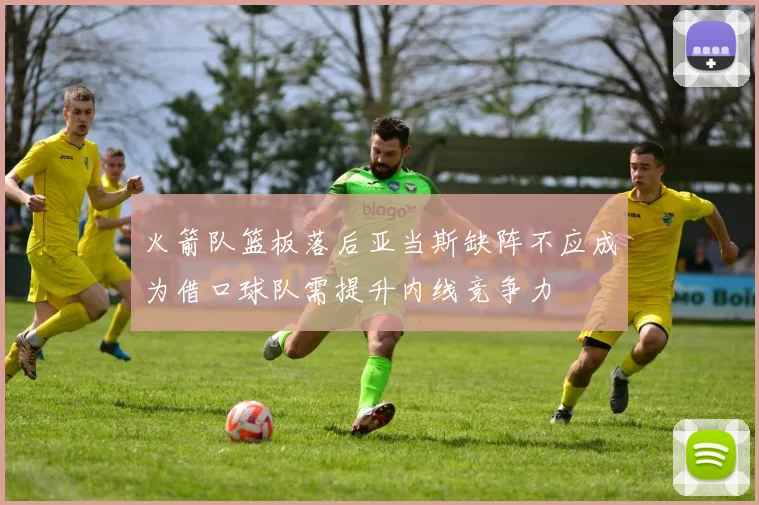 火箭队篮板落后亚当斯缺阵不应成为借口球队需提升内线竞争力