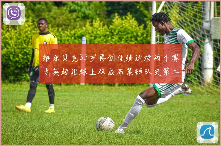 维尔贝克35岁再创佳绩连续两个赛季英超进球上双成布莱顿队史第二人