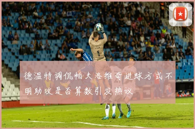 德温特调侃帕夫洛维奇进球方式不明助攻是否算数引发热议