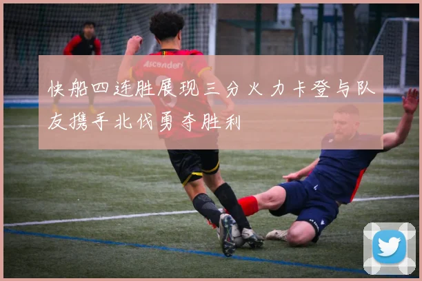 快船四连胜展现三分火力卡登与队友携手北伐勇夺胜利