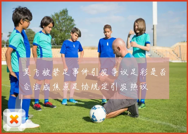 吴飞被禁足事件引发争议足彩是否合法成焦点足协规定引发热议