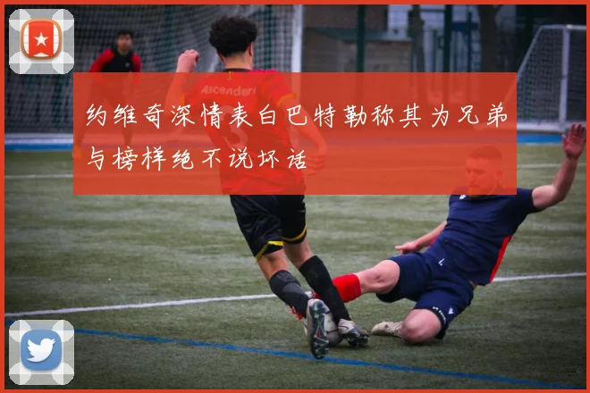 约维奇深情表白巴特勒称其为兄弟与榜样绝不说坏话