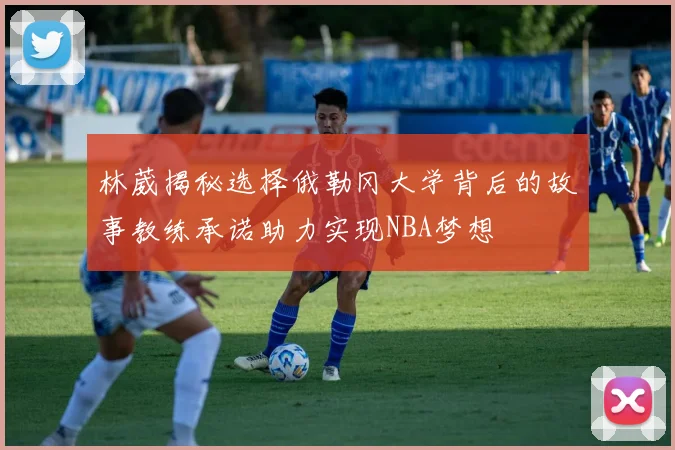 林葳揭秘选择俄勒冈大学背后的故事教练承诺助力实现NBA梦想