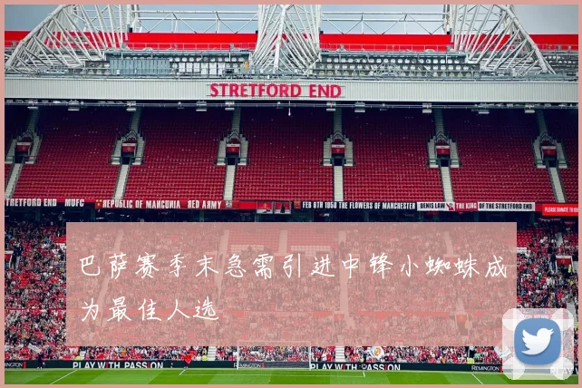 巴萨赛季末急需引进中锋小蜘蛛成为最佳人选