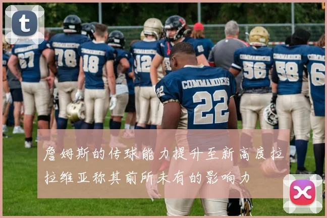 詹姆斯的传球能力提升至新高度拉拉维亚称其前所未有的影响力