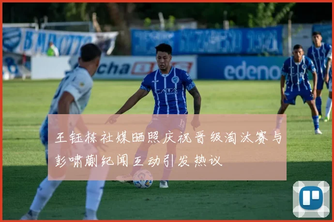 王钰栋社媒晒照庆祝晋级淘汰赛与彭啸蒯纪闻互动引发热议