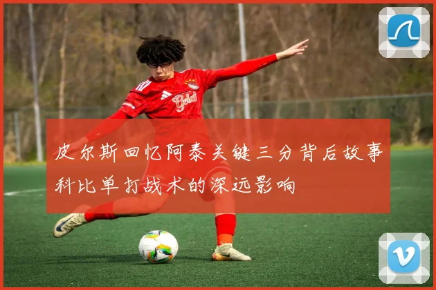 皮尔斯回忆阿泰关键三分背后故事科比单打战术的深远影响