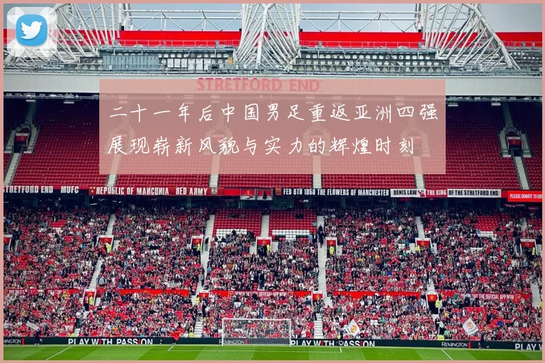二十一年后中国男足重返亚洲四强展现崭新风貌与实力的辉煌时刻