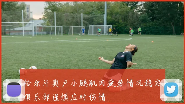 恰尔汗奥卢小腿肌肉疲劳情况稳定俱乐部谨慎应对伤情
