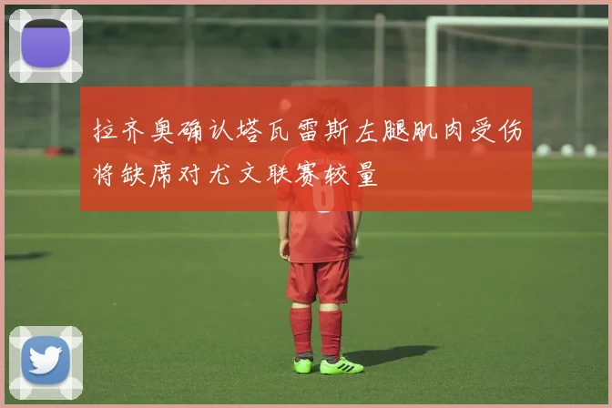 拉齐奥确认塔瓦雷斯左腿肌肉受伤将缺席对尤文联赛较量