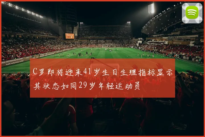 C罗即将迎来41岁生日生理指标显示其状态如同29岁年轻运动员
