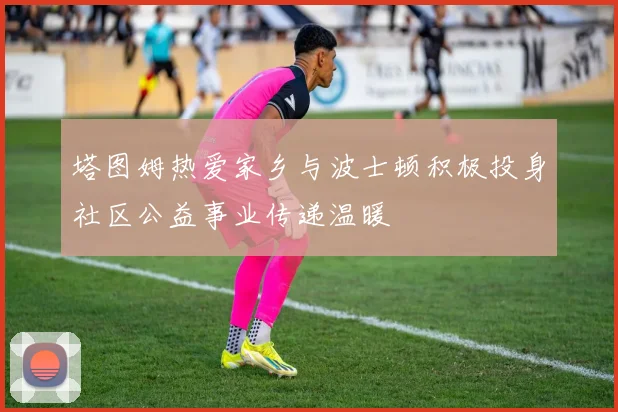塔图姆热爱家乡与波士顿积极投身社区公益事业传递温暖