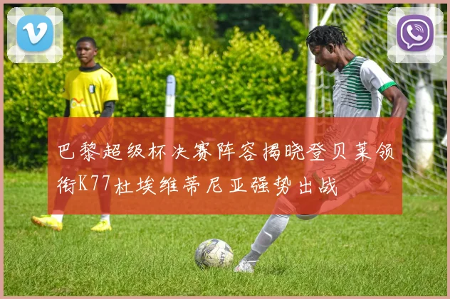 巴黎超级杯决赛阵容揭晓登贝莱领衔K77杜埃维蒂尼亚强势出战