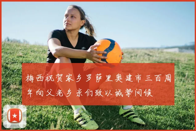 梅西祝贺家乡罗萨里奥建市三百周年向父老乡亲们致以诚挚问候
