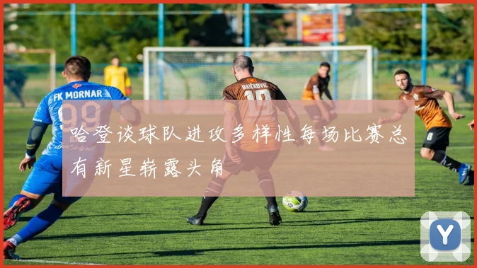 哈登谈球队进攻多样性每场比赛总有新星崭露头角