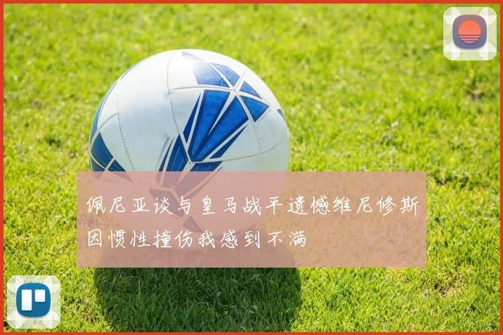 佩尼亚谈与皇马战平遗憾维尼修斯因惯性撞伤我感到不满