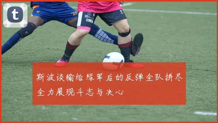 斯波谈输给绿军后的反弹全队拼尽全力展现斗志与决心