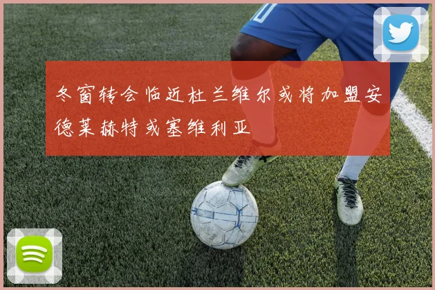 冬窗转会临近杜兰维尔或将加盟安德莱赫特或塞维利亚