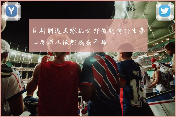 瓦科制造点球机会却被赵博扑出泰山与浙江依然战成平局